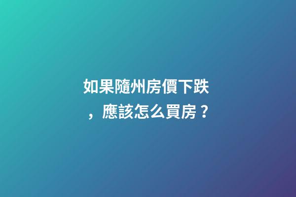 如果隨州房價下跌，應該怎么買房？